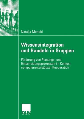 Wissensintegration Und Handeln in Gruppen: Frderung Von Planungs- Und Entscheidungsprozessen Im Kontext Computerunterst?tzter Kooperation - Menold, Natalja, and Kleinbeck, Prof Dr Uwe (Foreword by)