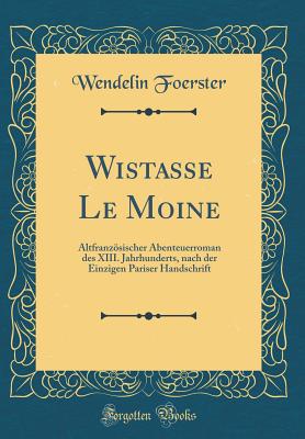 Wistasse Le Moine: Altfranzsischer Abenteuerroman Des XIII. Jahrhunderts, Nach Der Einzigen Pariser Handschrift (Classic Reprint) - Foerster, Wendelin