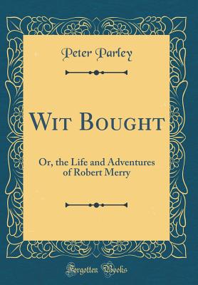 Wit Bought: Or, the Life and Adventures of Robert Merry (Classic Reprint) - Parley, Peter