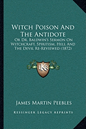 Witch Poison And The Antidote: Or Dr. Baldwin's Sermon On Witchcraft, Spiritism, Hell And The Devil Re-Reviewed (1872)