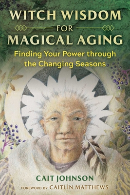 Witch Wisdom for Magical Aging: Finding Your Power Through the Changing Seasons - Johnson, Cait, and Matthews, Caitlín (Foreword by)
