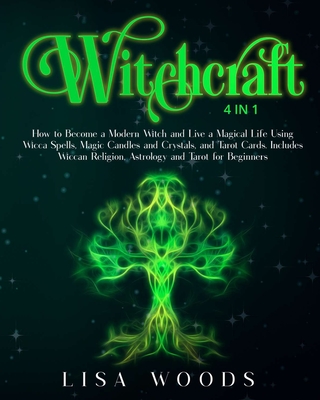 Witchcraft: 4 IN 1. How to Become a Modern Witch and Live a Magical Life Using Wicca Spells, Magic Candles and Crystals, and Tarot Cards. Includes Wiccan Religion, Astrology and Tarot for Beginners - Woods, Lisa