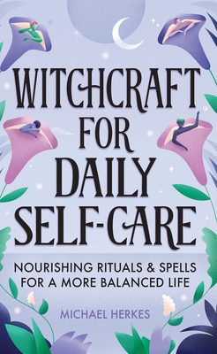 Witchcraft for Daily Self-Care: Nourishing Rituals and Spells for a More Balanced Life - Herkes, Michael