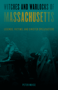 Witches and Warlocks of Massachusetts: Legends, Victims, and Sinister Spellcasters