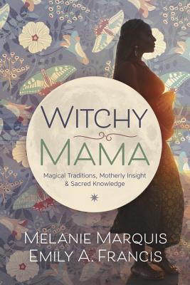 Witchy Mama: Magickal Traditions, Motherly Insights & Sacred Knowledge - Marquis, Melanie, and Francis, Emily A