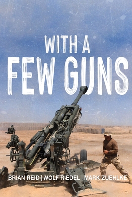 With A Few Guns: The Royal Regiment of Canadian Artillery in Afghanistan - Volume I - 2002-2006 - Reid, Brian, and Riedel, Wolf, and Zuehlke, Mark