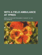 With a Field Ambulance at Ypres: Being Letters Written March 7-August 15, 1915