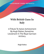 With British Guns In Italy: A Tribute To Italian Achievement By Hugh Dalton, Sometime Lieutenant In The Royal Garrison Artillery