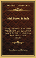 With Byron in Italy: Being a Selection of the Poems and Letters of Lord Byron, Which Have to Do with His Life in Italy from 1816 to 1823 (1906)