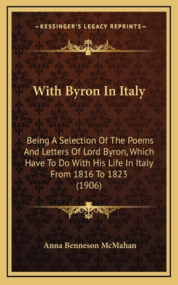 With Byron in Italy: Being a Selection of the Poems and Letters of Lord Byron, Which Have to Do with His Life in Italy from 1816 to 1823 (1906) - McMahan, Anna Benneson (Editor)