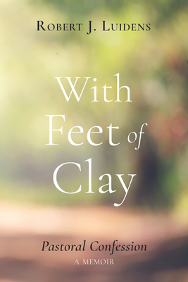 With Feet of Clay: Pastoral Confession--A Memoir - Luidens, Robert J