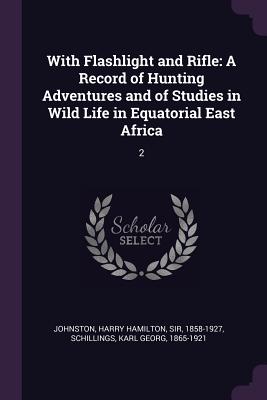 With Flashlight and Rifle: A Record of Hunting Adventures and of Studies in Wild Life in Equatorial East Africa: 2 - Johnston, Harry Hamilton, Sir, and Schillings, Karl Georg