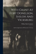 With Grant At Fort Donelson, Shiloh And Vicksburg: And An Appreciation Of General U. S. Grant