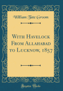 With Havelock from Allahabad to Lucknow, 1857 (Classic Reprint)