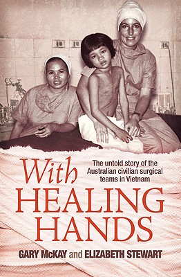 With Healing Hands: The Untold Story of Australian Civilian Surgical Teams in Vietnam - McKay, Gary, PhD, and Stewart, Elizabeth