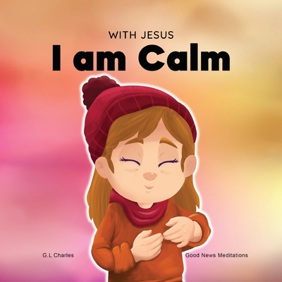 With Jesus I am Calm: A Christian children's book to teach kids about the peace of God; for anger management, emotional regulation, social emotional learning, ... ages 3-5, 6-8, 8-10 - Charles, G L, and Meditations, Good News