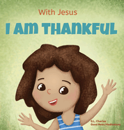 With Jesus I am Thankful: A Christian children's book about gratitude, helping kids give thanks in any circumstance; great biblical gift for thanksgiving or any childhood celebration; ages 3-5, 6-8