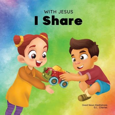 With Jesus I Share: A Christian children's book regarding the importance of sharing using a story from the Bible; for family, homeschooling, Sunday school, daycare and more - Charles, G L, and Meditations, Good News