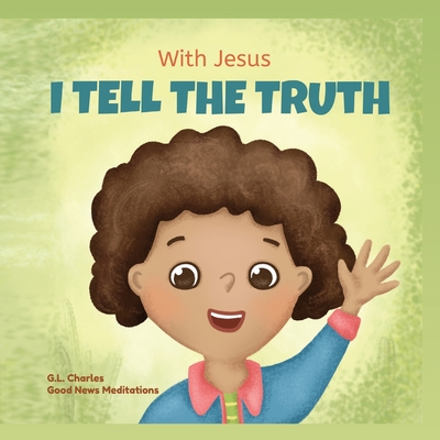 With Jesus I tell the truth: A Christian children's rhyming book empowering kids to tell the truth to overcome lying in any circumstance by teaching them honesty through the understanding of God's Word - Charles, G L, and Meditations, Good News
