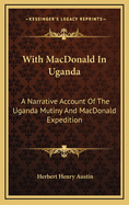 With MacDonald in Uganda: A Narrative Account of the Uganda Mutiny and MacDonald Expedition in the Uganda Protectorate and the Territories to the North
