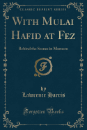 With Mulai Hafid at Fez: Behind the Scenes in Morocco (Classic Reprint)