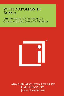 With Napoleon In Russia: The Memoirs Of General De Caulaincourt, Duke Of Vicenza - De Caulaincourt, Armand Augustin Louis, and Hanoteau, Jean (Editor), and Libaire, George (Introduction by)