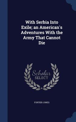 With Serbia Into Exile; an American's Adventures With the Army That Cannot Die - Jones, Fortier