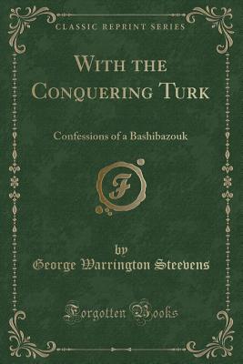 With the Conquering Turk: Confessions of a Bashibazouk (Classic Reprint) - Steevens, George Warrington