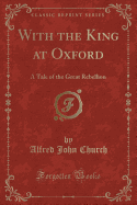 With the King at Oxford: A Tale of the Great Rebellion (Classic Reprint)