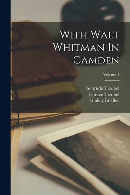 With Walt Whitman In Camden; Volume 1 - Traubel, Horace, and Bradley, Sculley, and Traubel, Gertrude