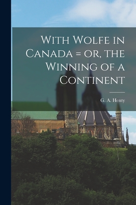 With Wolfe in Canada = or, the Winning of a Continent - Henty, G a (George Alfred) 1832-1902 (Creator)