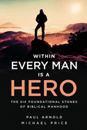 Within Every Man is a Hero: The Six Foundational Stones of Biblical Manhood