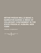 Within Prison Walls; Being a Narrative During a Week of Voluntary Confinement in the State Prison at Auburn, New York