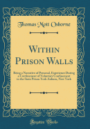 Within Prison Walls: Being a Narrative of Personal, Experience During a Confinement of Voluntary Confinement in the State Prison York Auburn, New York (Classic Reprint)
