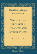 Within the Cloister's Shadow, and Other Poems (Classic Reprint)