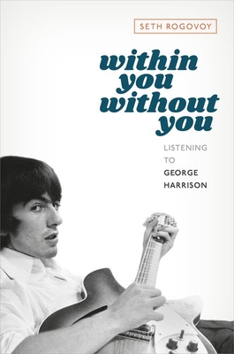 Within You Without You: Listening to George Harrison - Rogovoy, Seth