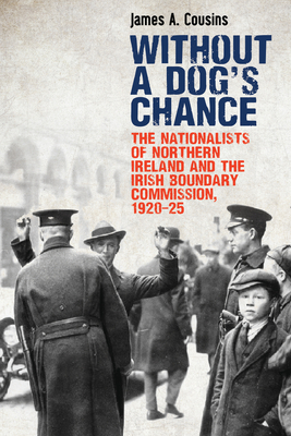 Without a Dog's Chance: The Nationalists of Northern Ireland and the Irish Boundary Commission, 1920-1925 - Cousins, James