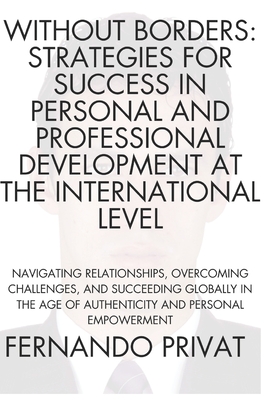 Without Borders: STRATEGIES FOR SUCCESS IN PERSONAL AND PROFESSIONAL DEVELOPMENT AT THE INTERNATIONAL LEVEL: Navigating Relationships, Overcoming Challenges, and Succeeding Globally in the Age of Aut - Privat, Fernando