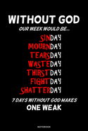 WITHOUT GOD OUR WEEK WOULD BE Sinday Mournday Tearsday Wasteday Thirstday Fightday Shatterday 7 Days Without God Makes One Weak Notebook: A 6x9 Lined Funny Christian Humorous Gift Journal for men and women