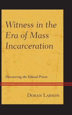 Witness in the Era of Mass Incarceration: Discovering the Ethical Prison - Larson, Doran