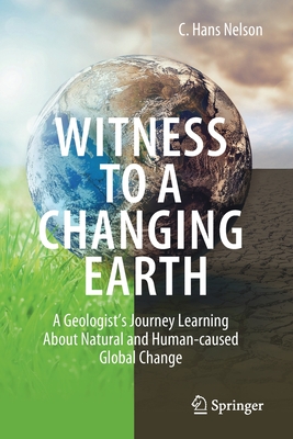 Witness To A Changing Earth: A Geologist's Journey Learning About Natural and Human-caused Global Change - Nelson, C. Hans