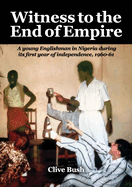 Witness to the End of Empire: A young Englishman in Nigeria during its first year of independence, 1960-61