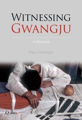 Witnessing Gwangju: A Memoir - Courtright, Paul