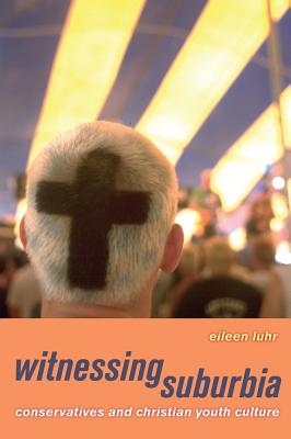 Witnessing Suburbia: Conservatives and Christian Youth Culture - Luhr, Eileen