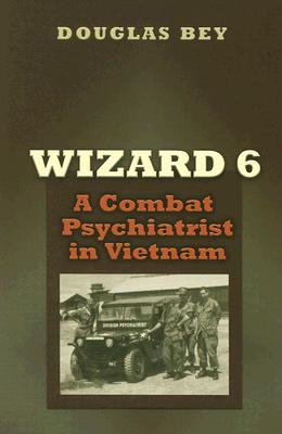 Wizard 6: A Combat Psychiatrist in Vietnam - Bey, Douglas