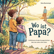 Wo ist Papa? - Einf?hlsame Kinder-Kurzgeschichten ?ber das Leben ohne Vater