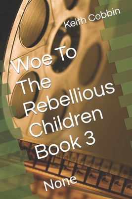 Woe To The Rebellious Children Book 3: None - Cobbin, Keith D