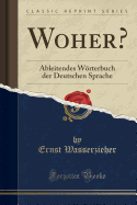 Woher?: Ableitendes Wrterbuch Der Deutschen Sprache (Classic Reprint)