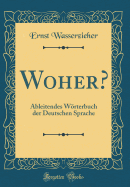 Woher?: Ableitendes Wrterbuch Der Deutschen Sprache (Classic Reprint)