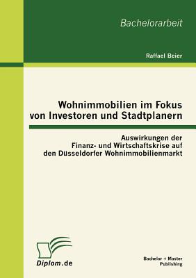 Wohnimmobilien Im Fokus Von Investoren Und Stadtplanern: Auswirkungen Der Finanz- Und Wirtschaftskrise Auf Den D?sseldorfer Wohnimmobilienmarkt - Beier, Raffael